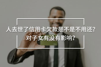 人去世了信用卡欠款是不是不用還？對(duì)子女有沒有影響？