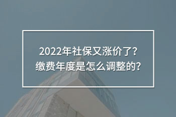2022年社保又漲價了？繳費年度是怎么調(diào)整的？