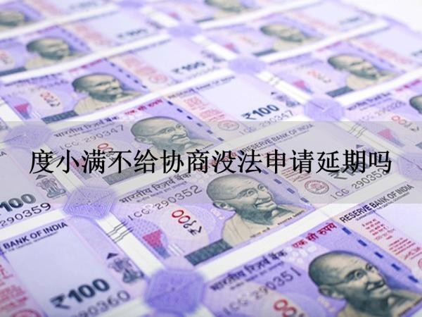 度小滿不給協(xié)商沒法申請延期嗎？看完就知道