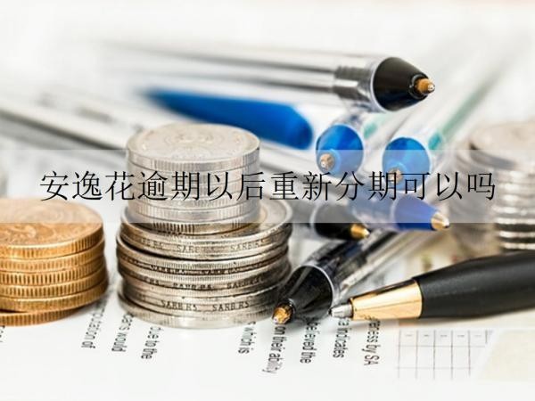 安逸花逾期以后重新分期可以嗎？逾期以后會怎樣嗎？