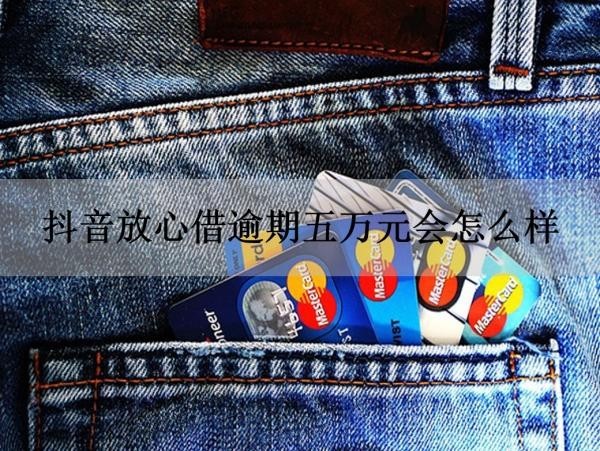 抖音放心借逾期五萬元會怎么樣？后果很嚴重