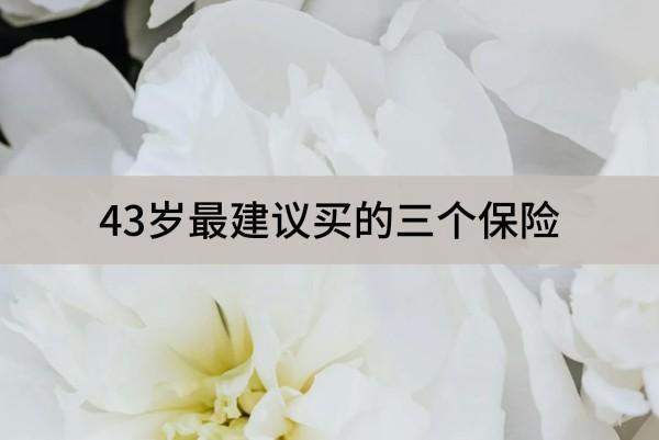 43歲最建議買的三個保險有哪些？買養(yǎng)老保險還來得及嗎？