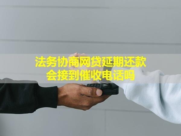法務(wù)協(xié)商網(wǎng)貸延期還款會接到催收電話嗎？看完就懂