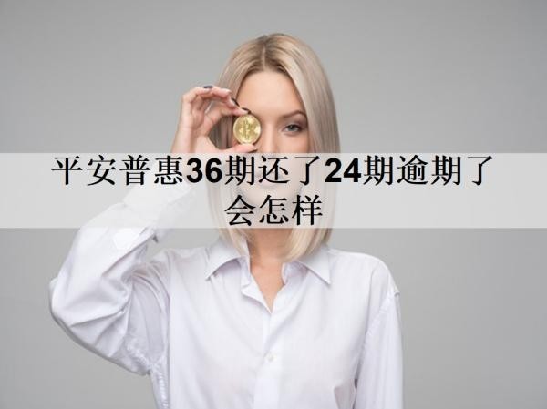 平安普惠36期還了24期逾期了會怎樣？逾期影響及處理方法分享