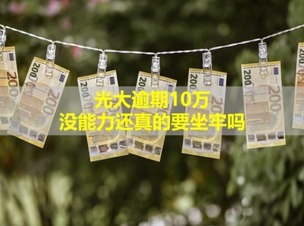 光大逾期10萬(wàn)沒(méi)能力還真的要坐牢嗎？情況嚴(yán)重