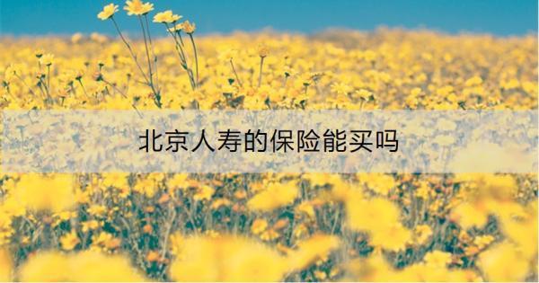 北京人壽的保險(xiǎn)能買嗎