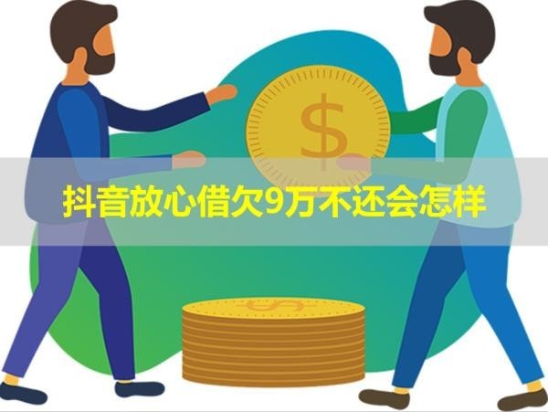 抖音放心借欠9萬不還會怎樣？此篇必讀