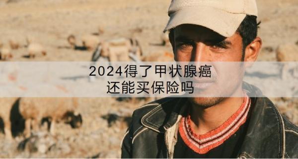 2024得了甲狀腺癌還能買保險(xiǎn)嗎？買保險(xiǎn)買哪幾種險(xiǎn)最劃算？