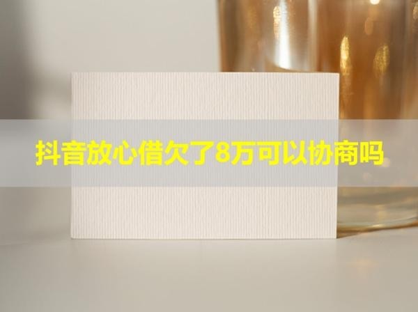 抖音放心借欠了8萬可以協(xié)商嗎？試試看