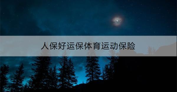 人保好運(yùn)保體育運(yùn)動保險(xiǎn)產(chǎn)品介紹，一文為你詳細(xì)解析