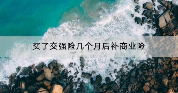 買(mǎi)了交強(qiáng)險(xiǎn)幾個(gè)月后補(bǔ)商業(yè)險(xiǎn)