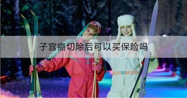 子宮癌切除后可以買保險(xiǎn)嗎