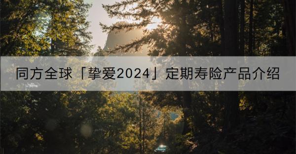 同方全球「摯愛2024」定期壽險產(chǎn)品介紹，從保障和亮點來看