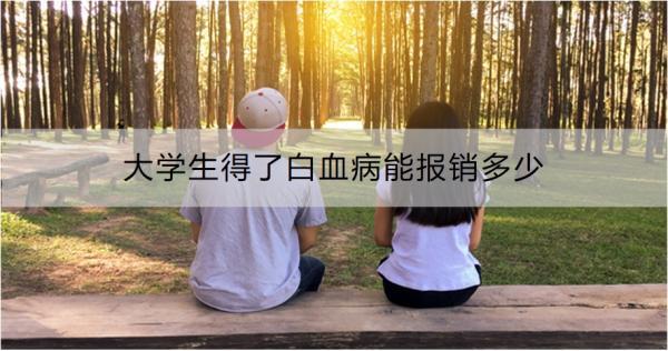 大學(xué)生得了白血病能報(bào)銷多少？怎么報(bào)銷？