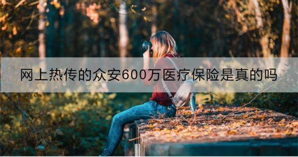 網(wǎng)上熱傳的眾安600萬醫(yī)療保險是真的嗎？三個方面來看