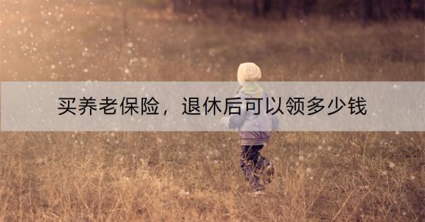 買養(yǎng)老保險，退休后可以領(lǐng)多少錢？從城鄉(xiāng)居民養(yǎng)老保險、城鎮(zhèn)職工養(yǎng)老保險來看