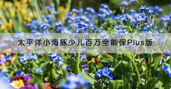 太平洋小海豚少兒百萬(wàn)全能保Plus版有哪些投保要求？保什么？