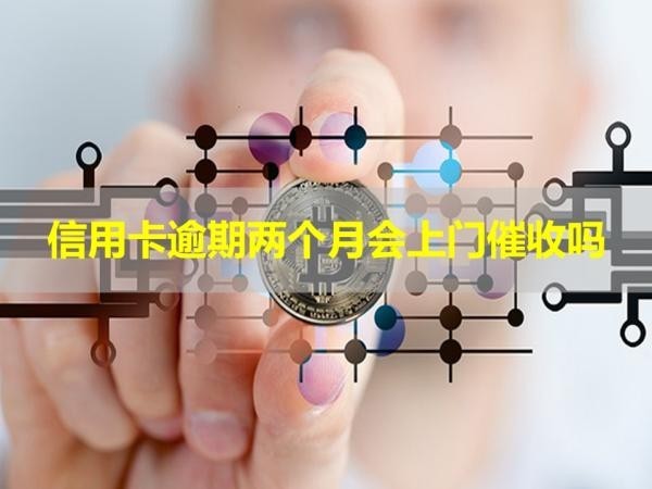 信用卡逾期兩個(gè)月會(huì)上門催收嗎