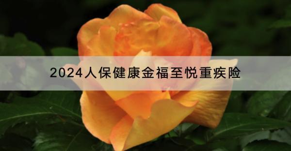 2024人保健康金福至悅重疾險(xiǎn)投保規(guī)則是什么？保障哪些內(nèi)容？