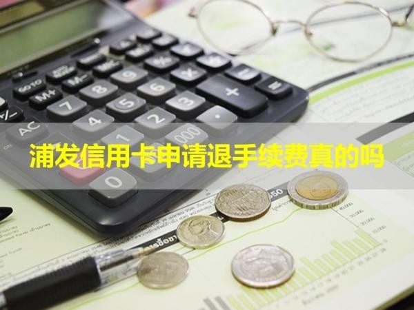 浦發(fā)信用卡申請退手續(xù)費(fèi)真的嗎？詳細(xì)情況