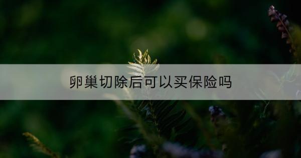 卵巢切除后可以買保險嗎？帶病投保屬于騙保嗎？