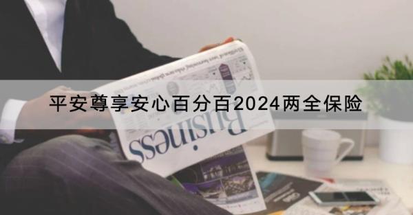 平安尊享安心百分百2024兩全保險保障什么？有什么優(yōu)點？