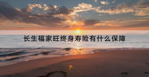 長生福家旺終身壽險有什么保障？有什么亮點？