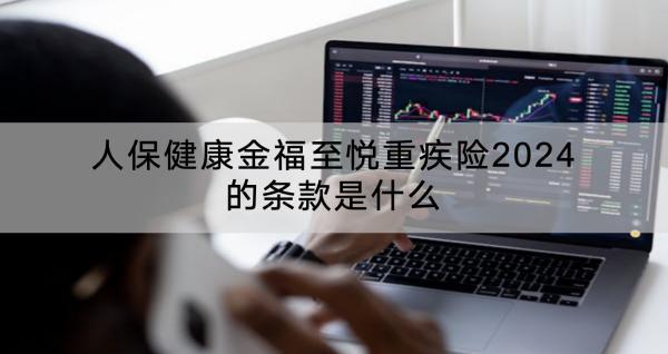 人保健康金福至悅重疾險(xiǎn)2024的條款是什么？值得買嗎？