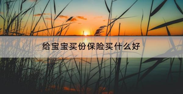 給寶寶買份保險買什么好？怎么給寶寶配置保險？