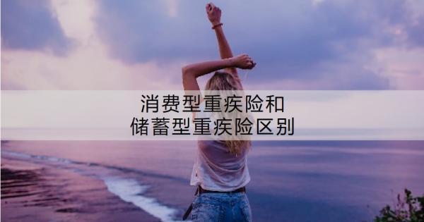 消費型重疾險和儲蓄型重疾險區(qū)別？怎么選擇？