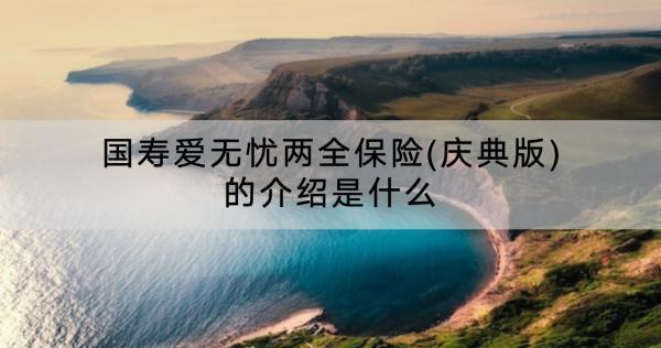 國壽愛無憂兩全保險(慶典版)的介紹是什么？多少錢？