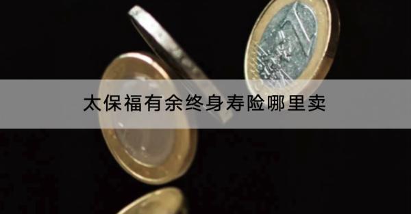 太保福有余終身壽險(xiǎn)哪里賣？可以保什么？