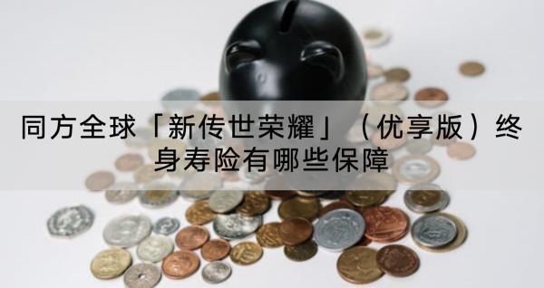 同方全球「新傳世榮耀」（優(yōu)享版）終身壽險有哪些保障？值得買嗎？