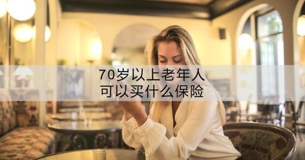 70歲以上老年人可以買(mǎi)什么保險(xiǎn)？老年人買(mǎi)保險(xiǎn)要注意什么？