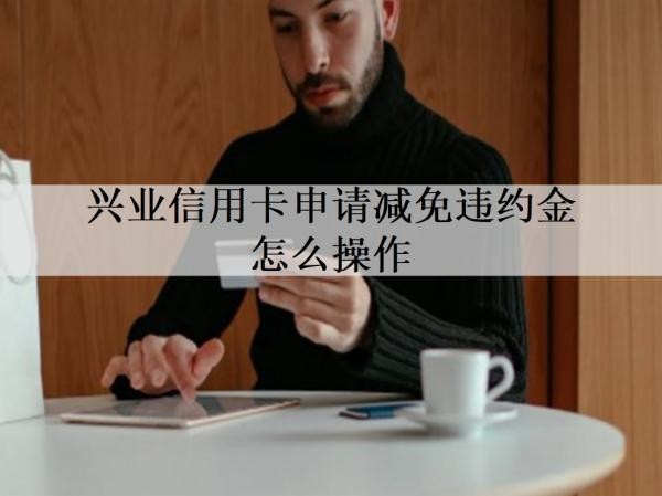 興業(yè)信用卡申請減免違約金怎么操作？詳細申請流程分析