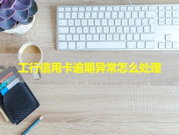 工行信用卡逾期異常怎么處理？這樣做