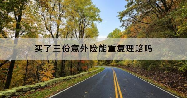 買了三份意外險能重復理賠嗎？理賠范圍有哪些??？