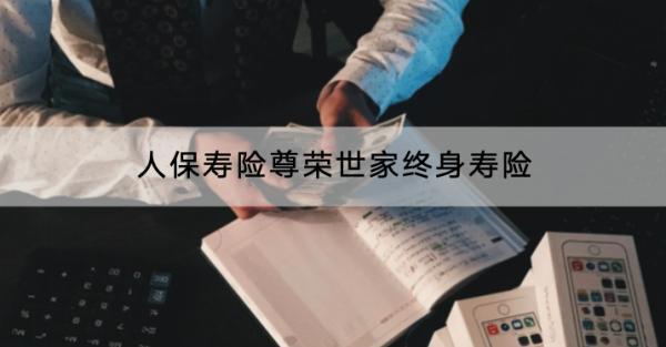 人保壽險尊榮世家終身壽險保什么？收益怎么樣？