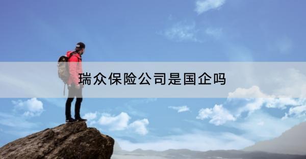 瑞眾保險公司是國企嗎？怎么樣?。?>
                                            </div>
                                        </a>
                                        <h2 class=
