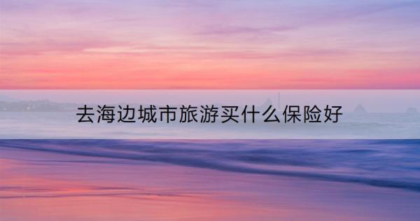 去海邊城市旅游買什么保險好？購買旅游意外保險要注意什么？