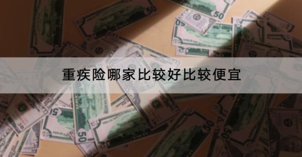 重疾險(xiǎn)哪家比較好比較便宜？哪款產(chǎn)品好？