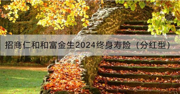 招商仁和和富金生2024終身壽險（分紅型）怎么樣？保障什么啊？