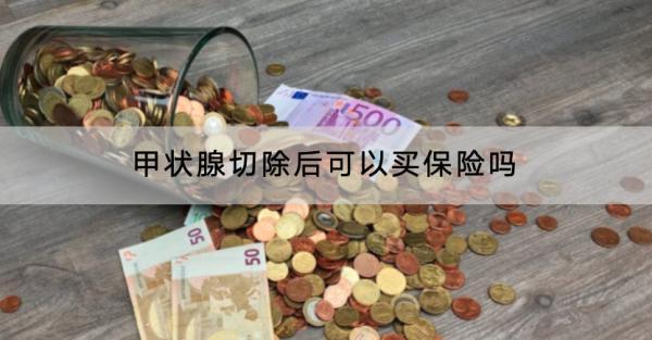 甲狀腺切除后可以買保險嗎？保費(fèi)多少錢？