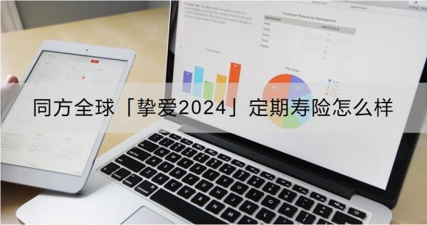 同方全球「摯愛2024」定期壽險(xiǎn)怎么樣？適合什么人買??？