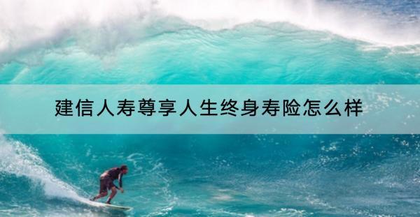 建信人壽尊享人生終身壽險怎么樣？靠的住嗎？