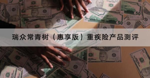 瑞眾常青樹(shù)（惠享版）重疾險(xiǎn)產(chǎn)品測(cè)評(píng)？保費(fèi)貴不貴？