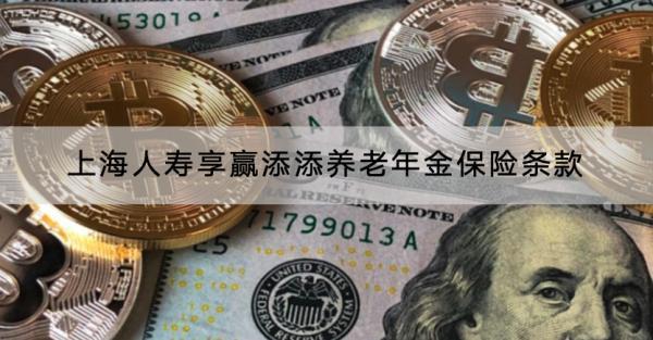 上海人壽享贏添添養(yǎng)老年金保險(xiǎn)條款是什么？收益高不高？