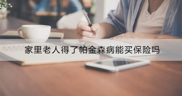 家里老人得了帕金森病能買保險嗎？“臻醫(yī)?！づ翢o憂”專病保險的優(yōu)點有哪些？