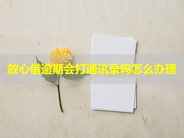 放心借逾期會(huì)打通訊錄嗎怎么辦理？必看