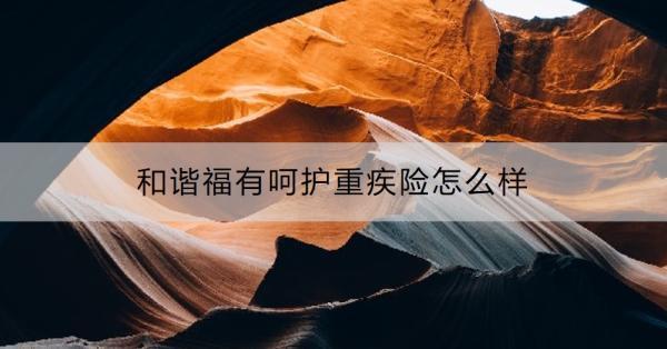 和諧福有呵護(hù)重疾險怎么樣